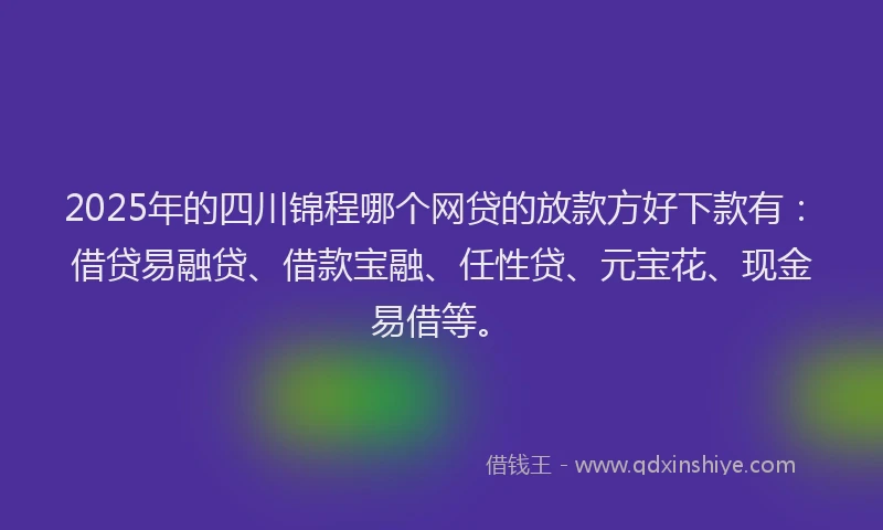 2025年的四川锦程哪个网贷的放款方好下款有：借贷易融贷、借款宝融、任性贷、元宝花、现金易借等。