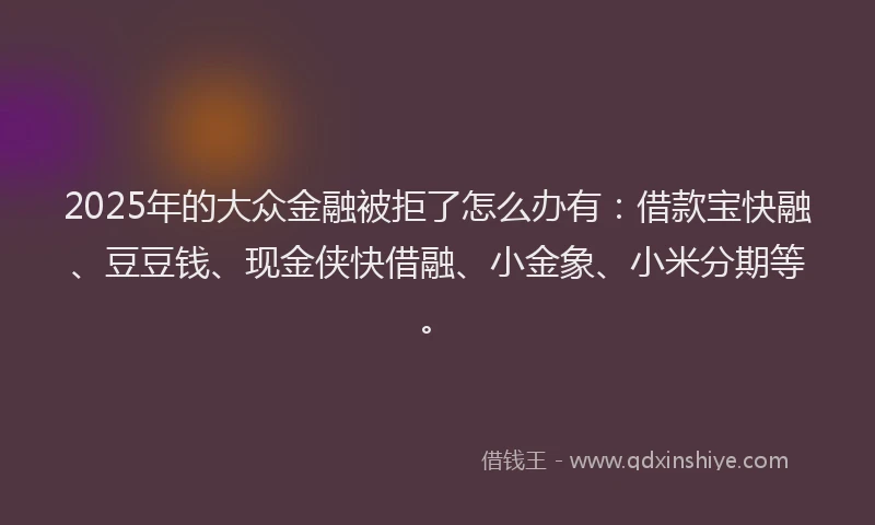 2025年的大众金融被拒了怎么办有：借款宝快融、豆豆钱、现金侠快借融、小金象、小米分期等。