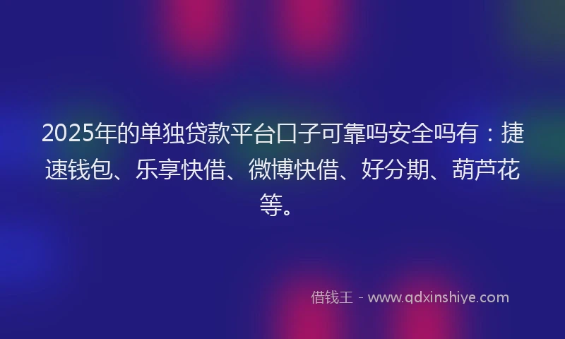 2025年的单独贷款平台口子可靠吗安全吗有：捷速钱包、乐享快借、微博快借、好分期、葫芦花等。