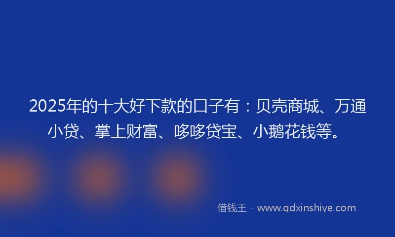 2025年的十大好下款的口子有：贝壳商城、万通小贷、掌上财富、哆哆贷宝、小鹅花钱等。