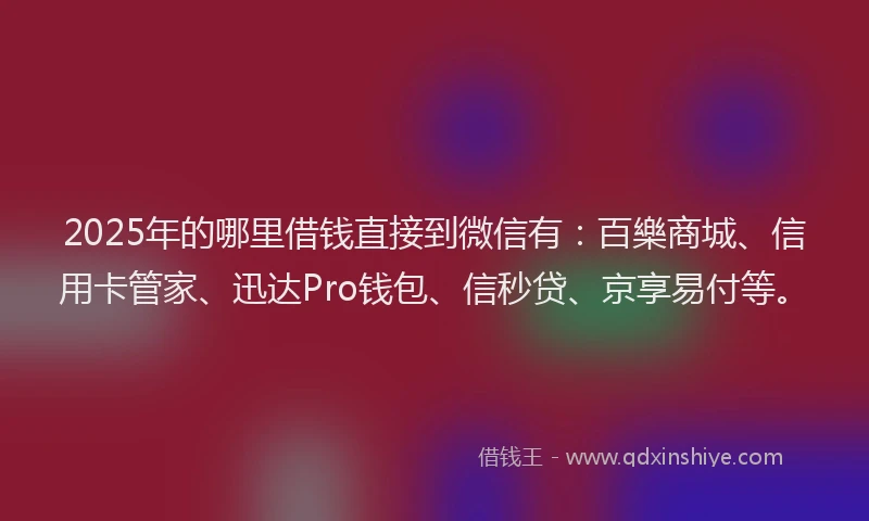 2025年的哪里借钱直接到微信有：百樂商城、信用卡管家、迅达Pro钱包、信秒贷、京享易付等。