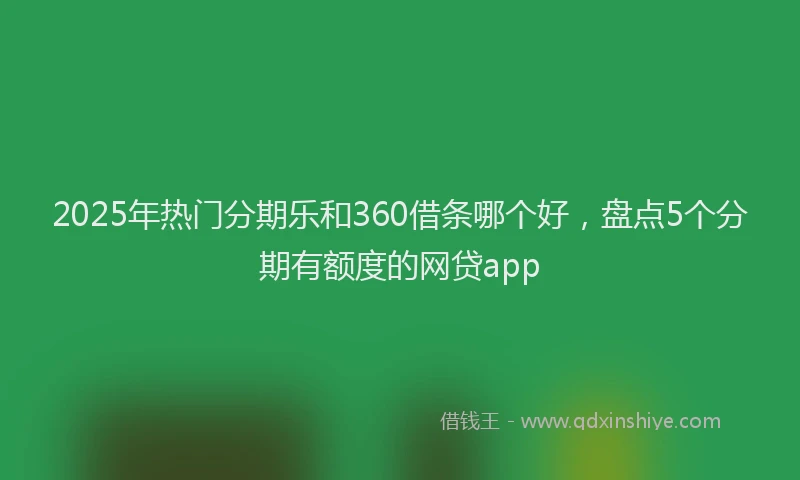 2025年热门分期乐和360借条哪个好，盘点5个分期有额度的网贷app