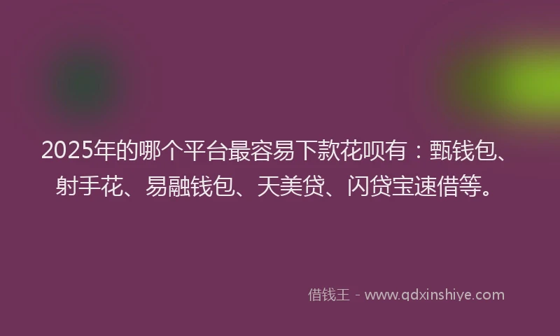 2025年的哪个平台最容易下款花呗有：甄钱包、射手花、易融钱包、天美贷、闪贷宝速借等。