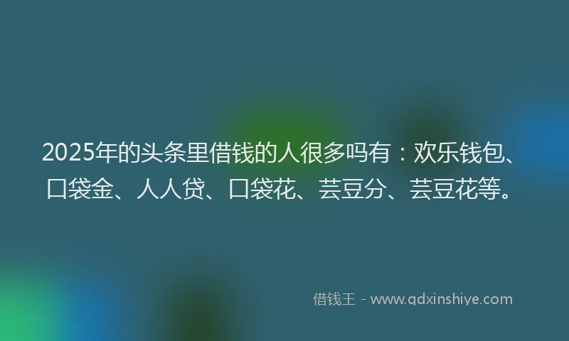 2025年的头条里借钱的人很多吗有：欢乐钱包、口袋金、人人贷、口袋花、芸豆分、芸豆花等。