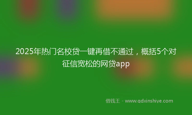 2025年热门名校贷一键再借不通过，概括5个对征信宽松的网贷app