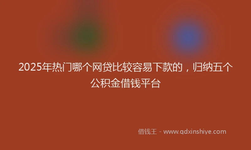 2025年热门哪个网贷比较容易下款的，归纳五个公积金借钱平台