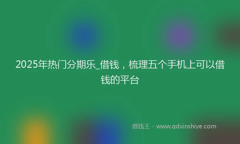 2025年热门分期乐_借钱，梳理五个手机上可以借钱的平台