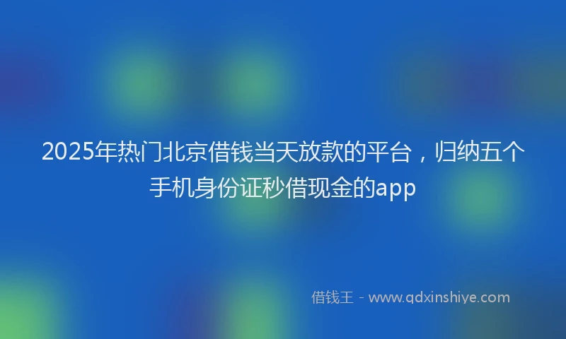 2025年热门北京借钱当天放款的平台，归纳五个手机身份证秒借现金的app