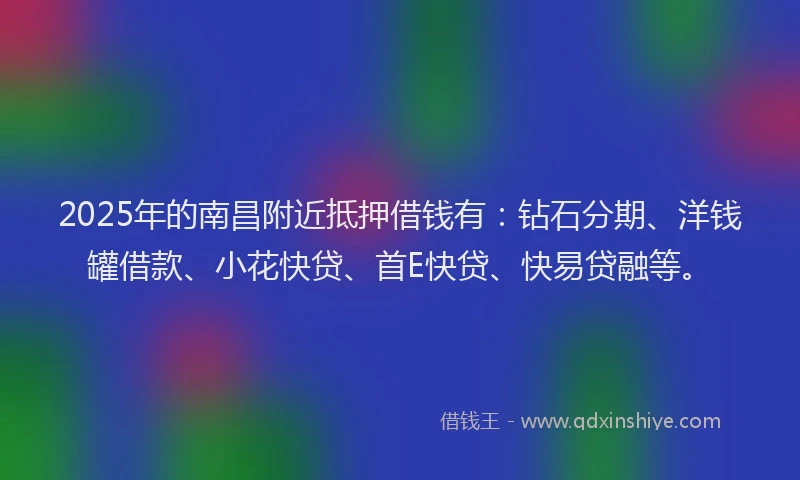 2025年的南昌附近抵押借钱有：钻石分期、洋钱罐借款、小花快贷、首E快贷、快易贷融等。