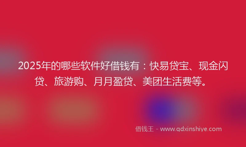 2025年的哪些软件好借钱有：快易贷宝、现金闪贷、旅游购、月月盈贷、美团生活费等。