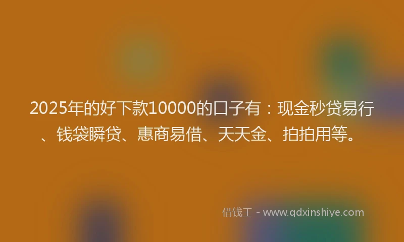 2025年的好下款10000的口子有：现金秒贷易行、钱袋瞬贷、惠商易借、天天金、拍拍用等。