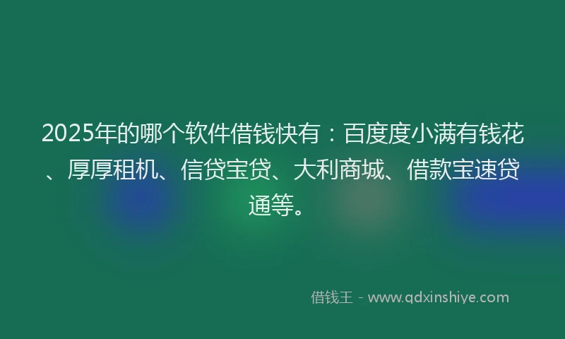 2025年的哪个软件借钱快有：百度度小满有钱花、厚厚租机、信贷宝贷、大利商城、借款宝速贷通等。