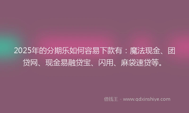 2025年的分期乐如何容易下款有：魔法现金、团贷网、现金易融贷宝、闪用、麻袋速贷等。