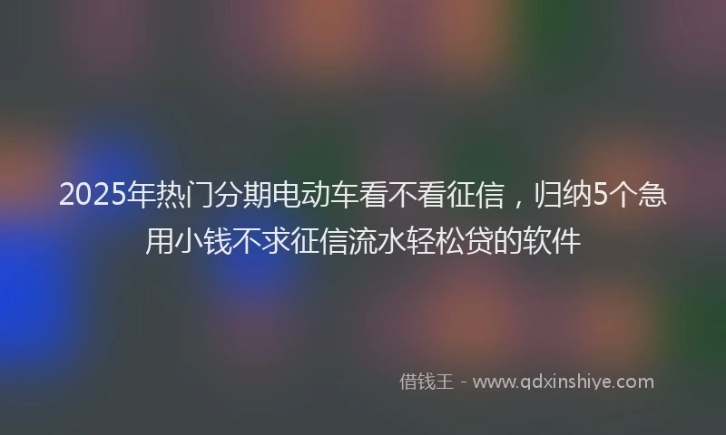 2025年热门分期电动车看不看征信，归纳5个急用小钱不求征信流水轻松贷的软件