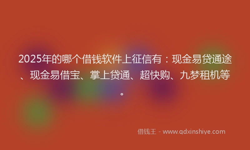 2025年的哪个借钱软件上征信有：现金易贷通途、现金易借宝、掌上贷通、超快购、九梦租机等。