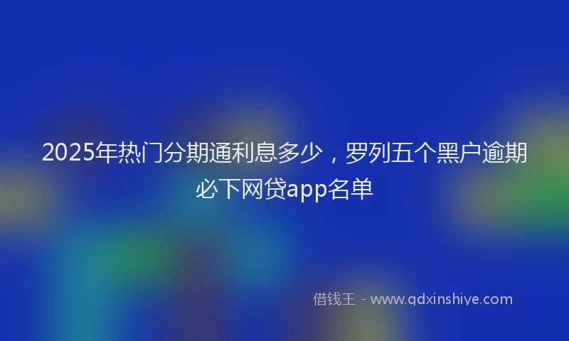 2025年热门分期通利息多少，罗列五个黑户逾期必下网贷app名单