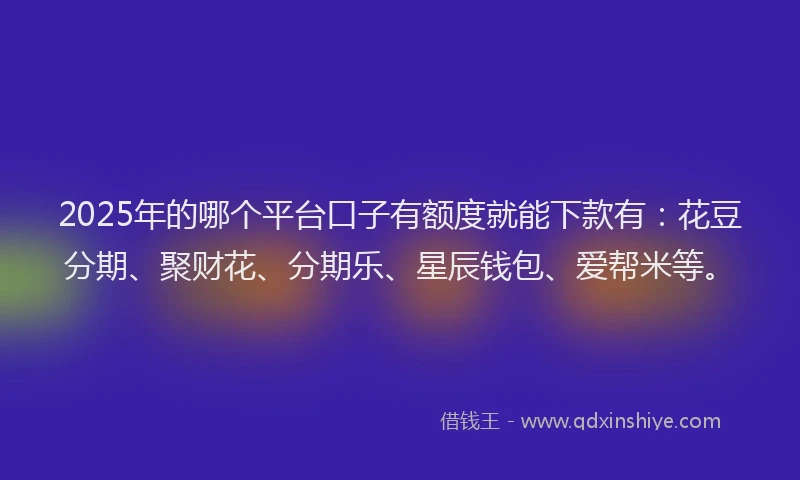 2025年的哪个平台口子有额度就能下款有：花豆分期、聚财花、分期乐、星辰钱包、爱帮米等。