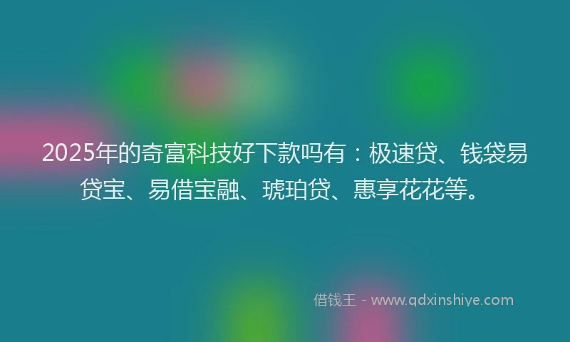 2025年的奇富科技好下款吗有：极速贷、钱袋易贷宝、易借宝融、琥珀贷、惠享花花等。