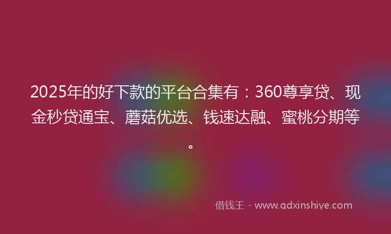 2025年的好下款的平台合集有：360尊享贷、现金秒贷通宝、蘑菇优选、钱速达融、蜜桃分期等。