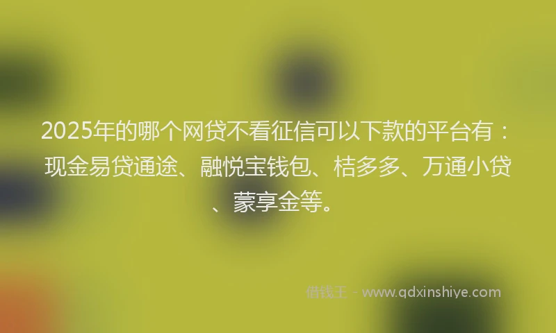 2025年的哪个网贷不看征信可以下款的平台有：现金易贷通途、融悦宝钱包、桔多多、万通小贷、蒙享金等。