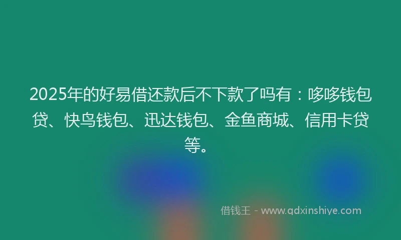 2025年的好易借还款后不下款了吗有：哆哆钱包贷、快鸟钱包、迅达钱包、金鱼商城、信用卡贷等。