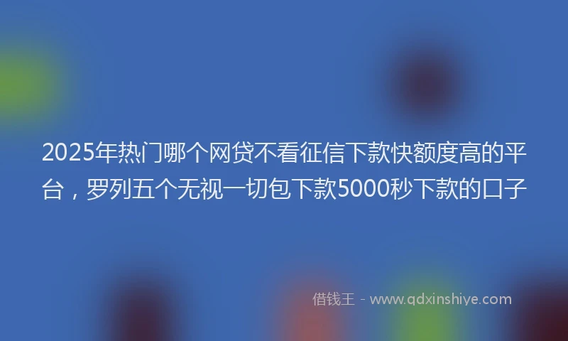 2025年热门哪个网贷不看征信下款快额度高的平台，罗列五个无视一切包下款5000秒下款的口子