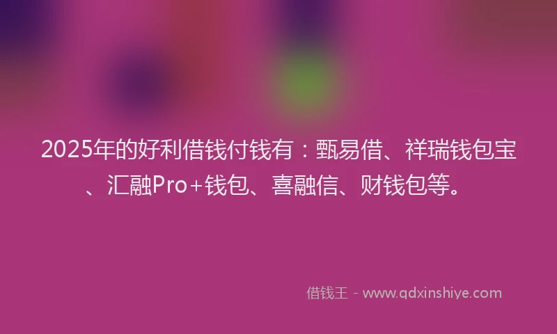 2025年的好利借钱付钱有：甄易借、祥瑞钱包宝、汇融Pro+钱包、喜融信、财钱包等。