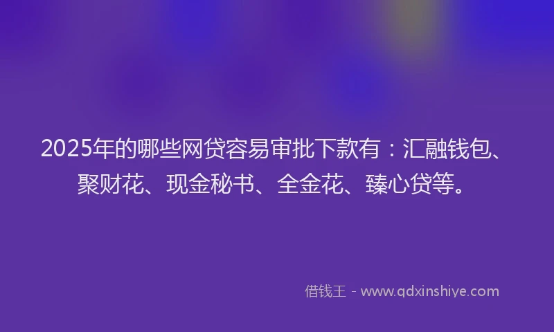 2025年的哪些网贷容易审批下款有：汇融钱包、聚财花、现金秘书、全金花、臻心贷等。