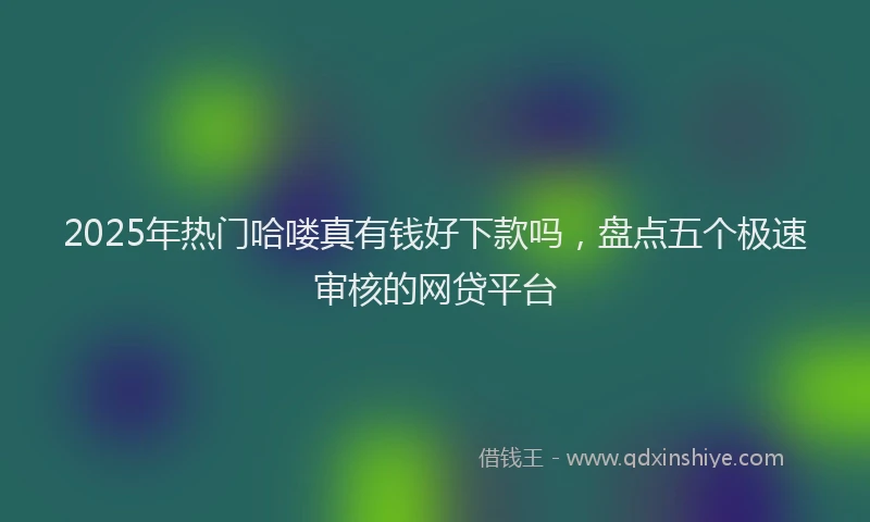 2025年热门哈喽真有钱好下款吗，盘点五个极速审核的网贷平台