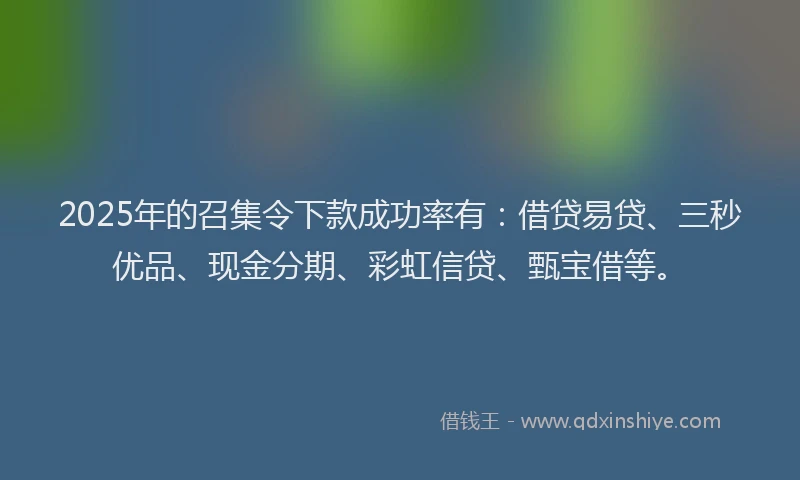 2025年的召集令下款成功率有：借贷易贷、三秒优品、现金分期、彩虹信贷、甄宝借等。