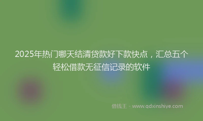 2025年热门哪天结清贷款好下款快点，汇总五个轻松借款无征信记录的软件