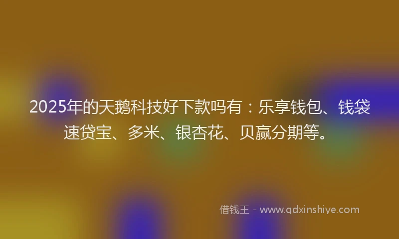 2025年的天鹅科技好下款吗有：乐享钱包、钱袋速贷宝、多米、银杏花、贝赢分期等。