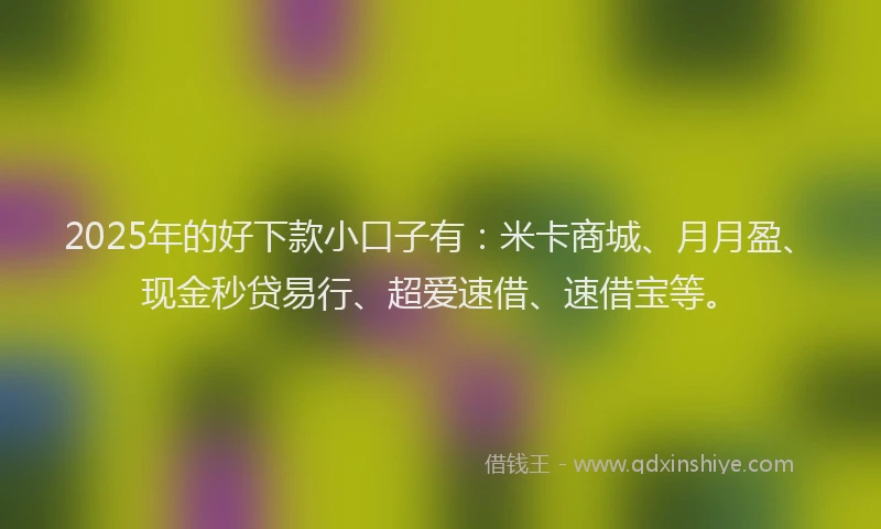 2025年的好下款小口子有：米卡商城、月月盈、现金秒贷易行、超爱速借、速借宝等。