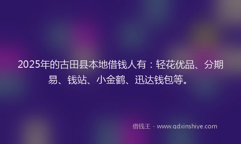 2025年的古田县本地借钱人有：轻花优品、分期易、钱站、小金鹤、迅达钱包等。