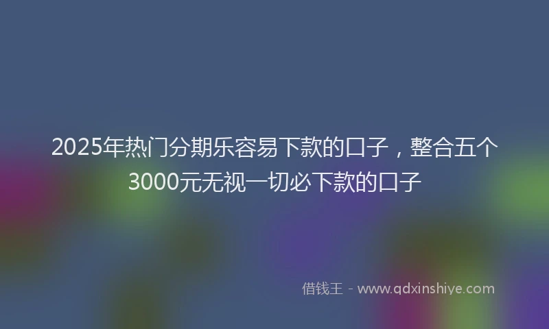 2025年热门分期乐容易下款的口子，整合五个3000元无视一切必下款的口子