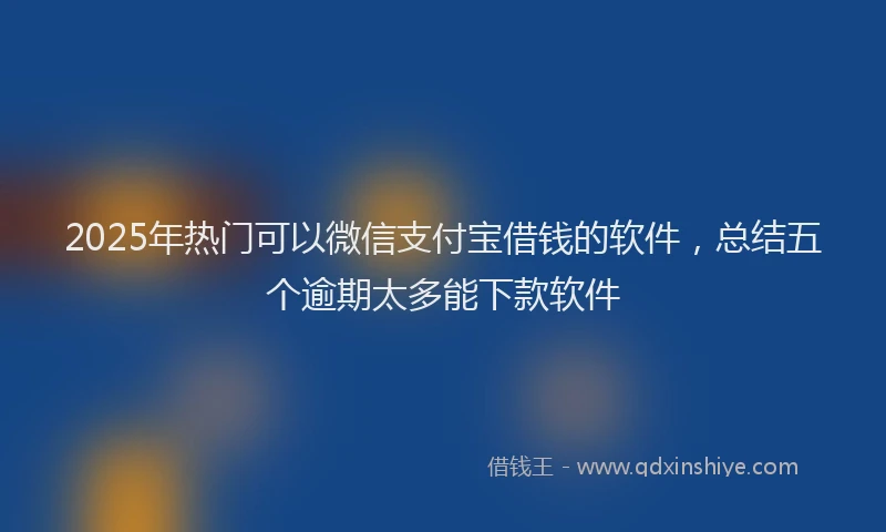 2025年热门可以微信支付宝借钱的软件，总结五个逾期太多能下款软件