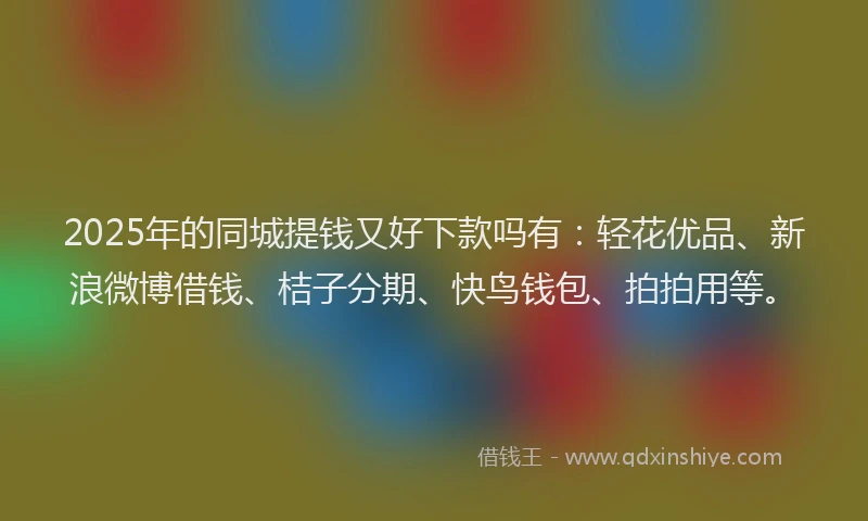 2025年的同城提钱又好下款吗有：轻花优品、新浪微博借钱、桔子分期、快鸟钱包、拍拍用等。