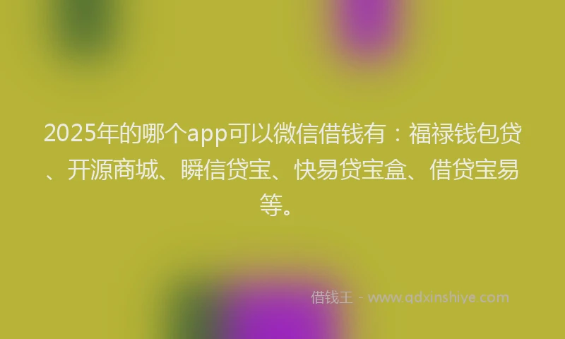 2025年的哪个app可以微信借钱有：福禄钱包贷、开源商城、瞬信贷宝、快易贷宝盒、借贷宝易等。