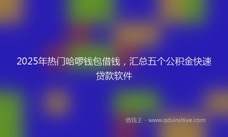 2025年热门哈啰钱包借钱，汇总五个公积金快速贷款软件