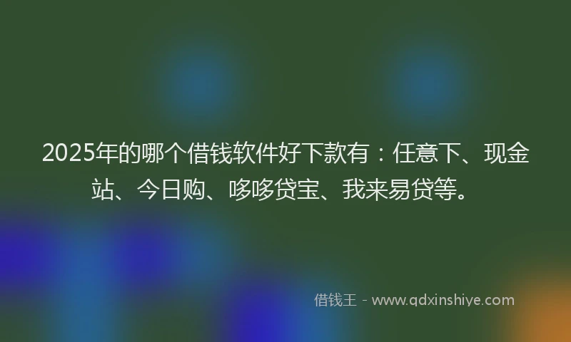 2025年的哪个借钱软件好下款有：任意下、现金站、今日购、哆哆贷宝、我来易贷等。