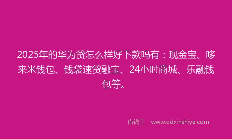 2025年的华为贷怎么样好下款吗有：现金宝、哆来米钱包、钱袋速贷融宝、24小时商城、乐融钱包等。