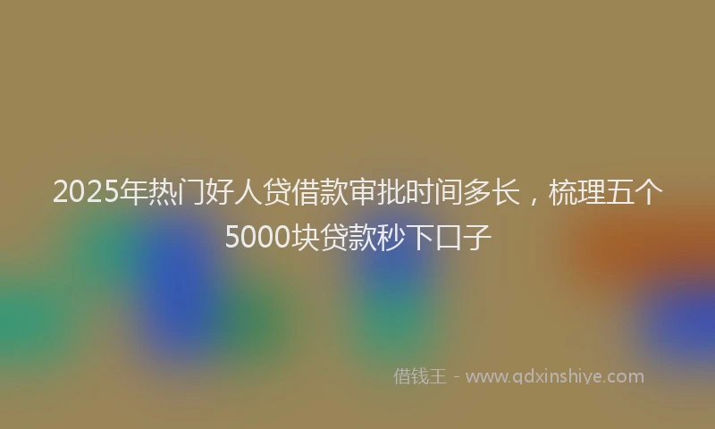 2025年热门好人贷借款审批时间多长，梳理五个5000块贷款秒下口子