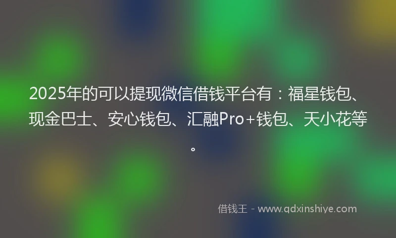 2025年的可以提现微信借钱平台有：福星钱包、现金巴士、安心钱包、汇融Pro+钱包、天小花等。