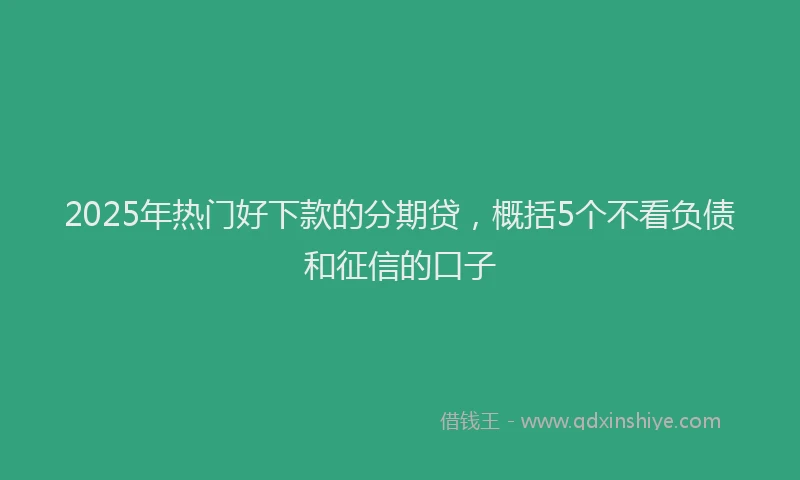 2025年热门好下款的分期贷，概括5个不看负债和征信的口子