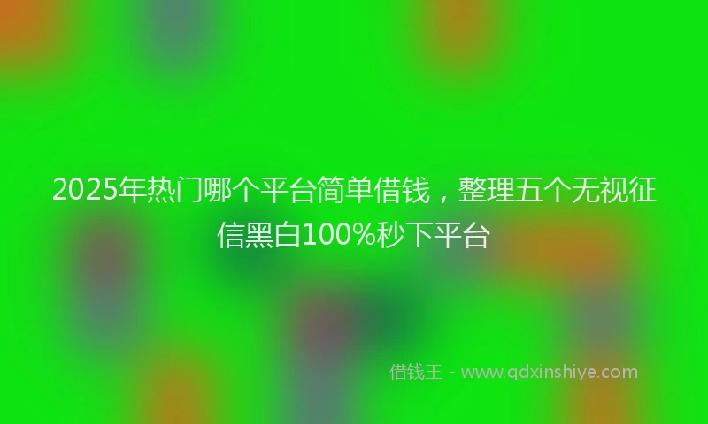 2025年热门哪个平台简单借钱，整理五个无视征信黑白100%秒下平台