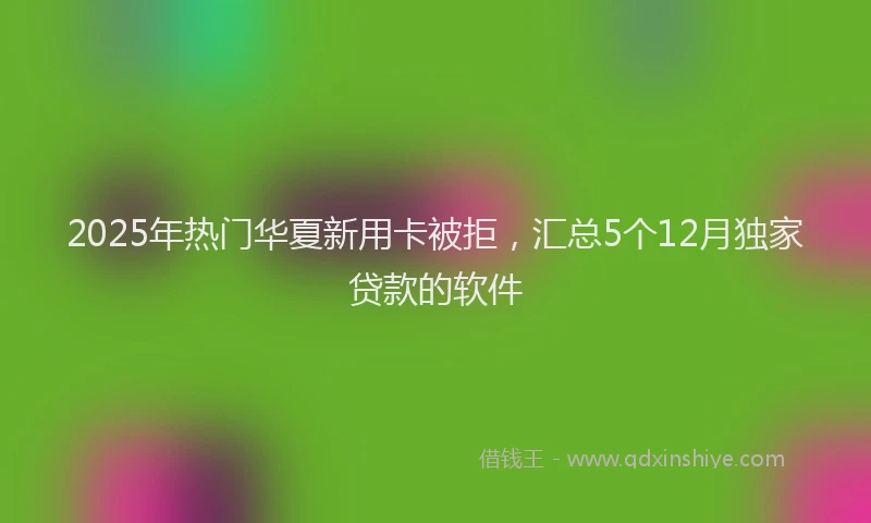 2025年热门华夏新用卡被拒，汇总5个12月独家贷款的软件