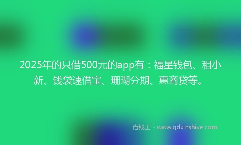 2025年的只借500元的app有：福星钱包、租小新、钱袋速借宝、珊瑚分期、惠商贷等。