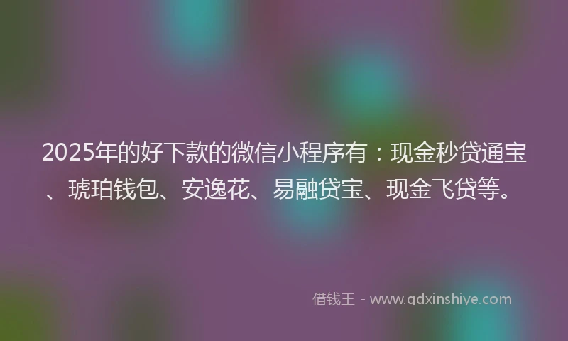 2025年的好下款的微信小程序有：现金秒贷通宝、琥珀钱包、安逸花、易融贷宝、现金飞贷等。