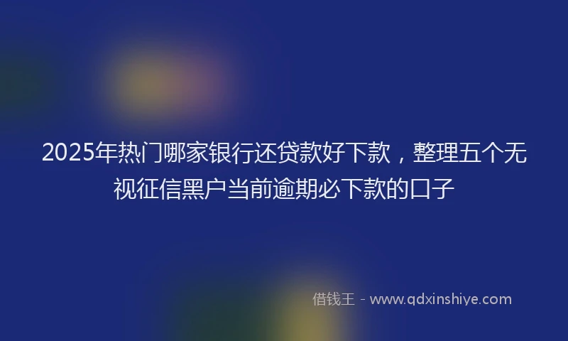 2025年热门哪家银行还贷款好下款，整理五个无视征信黑户当前逾期必下款的口子