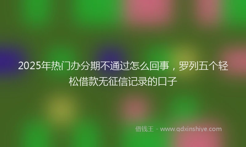 2025年热门办分期不通过怎么回事，罗列五个轻松借款无征信记录的口子